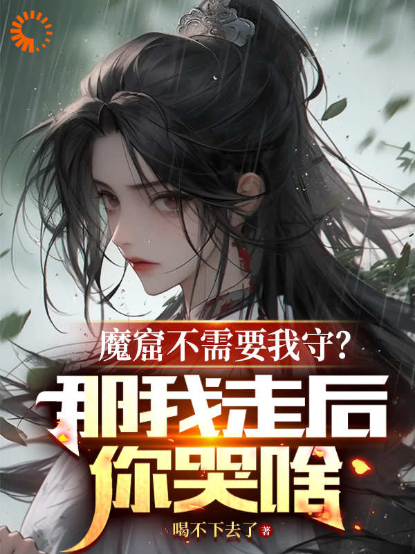 魔窟不需要我守？那我走后你哭啥完整版