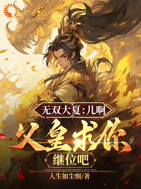 无双大夏：儿啊，父皇求你继位吧小说免费阅读版